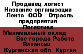 Продавец-логист › Название организации ­ Лента, ООО › Отрасль предприятия ­ Логистика › Минимальный оклад ­ 18 000 - Все города Работа » Вакансии   . Курганская обл.,Курган г.